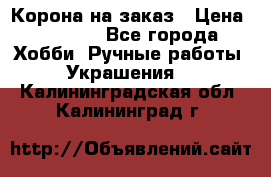 Корона на заказ › Цена ­ 2 000 - Все города Хобби. Ручные работы » Украшения   . Калининградская обл.,Калининград г.